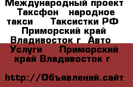 Международный проект “Таксфон - народное такси“ vs Таксистки.РФ - Приморский край, Владивосток г. Авто » Услуги   . Приморский край,Владивосток г.